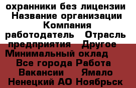 .охранники без лицензии › Название организации ­ Компания-работодатель › Отрасль предприятия ­ Другое › Минимальный оклад ­ 1 - Все города Работа » Вакансии   . Ямало-Ненецкий АО,Ноябрьск г.